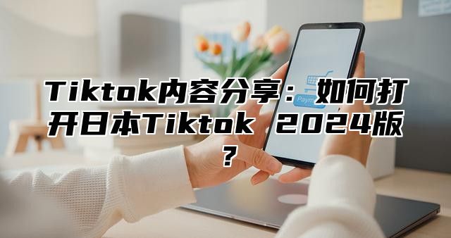 Tiktok内容分享：如何打开日本Tiktok 2025版？