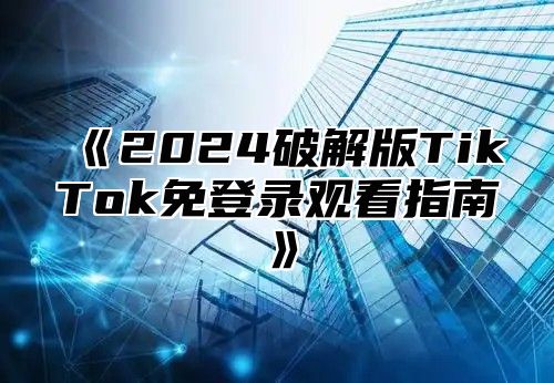 2025破解版TikTok免登录观看指南