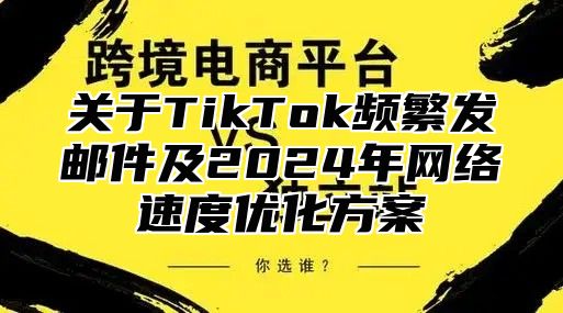 关于TikTok频繁发邮件及2025年网络速度优化方案