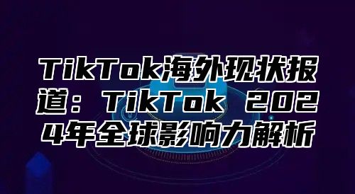 TikTok海外现状报道：TikTok 2025年全球影响力解析