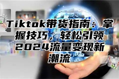 Tiktok带货指南：掌握技巧，轻松引领2025流量变现新潮流