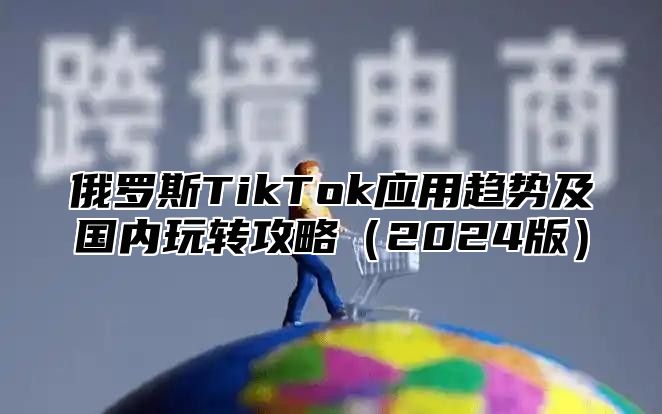 俄罗斯TikTok应用趋势及国内玩转攻略2025版