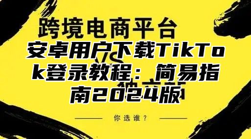 安卓用户下载TikTok登录教程：简易指南2025版