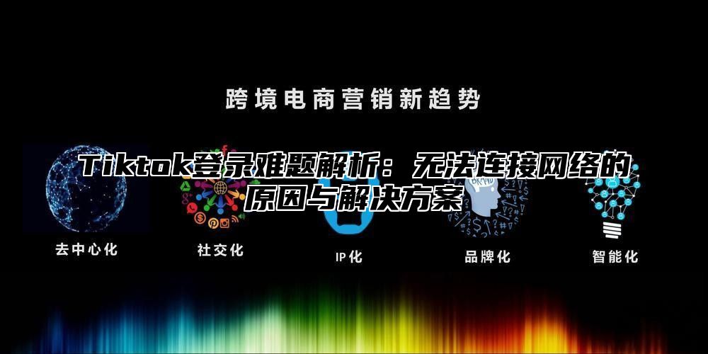 Tiktok登录难题解析：无法连接网络的原因与解决方案