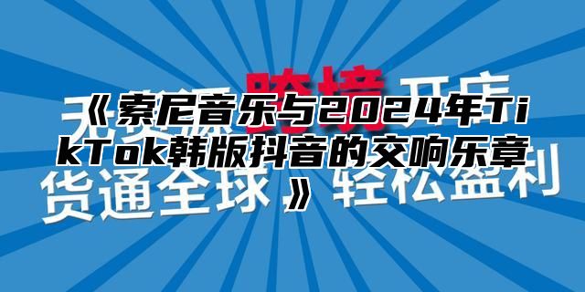 索尼音乐与2025年TikTok韩版抖音的交响乐章