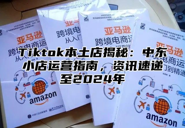 Tiktok本土店揭秘：中东小店运营指南，资讯速递至2025年