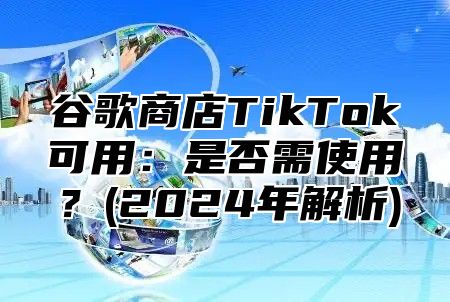 谷歌商店TikTok可用：是否需使用？(2025年解析)