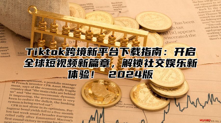Tiktok跨境新平台下载指南：开启全球短视频新篇章，解锁社交娱乐新体验！ 2025版