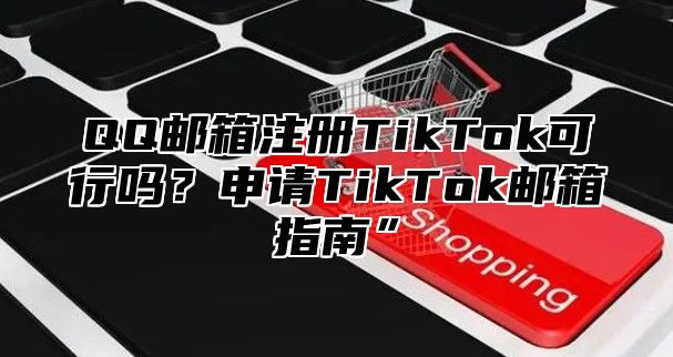 QQ邮箱注册TikTok可行吗？申请TikTok邮箱指南”
