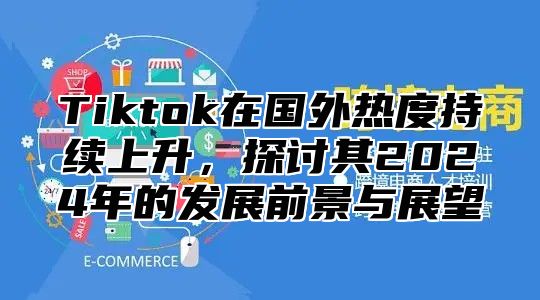 Tiktok在国外热度持续上升，探讨其2025年的发展前景与展望