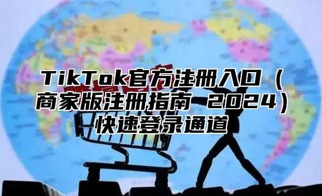 TikTok官方注册入口商家版注册指南 2025快速登录通道