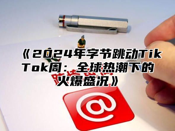 2025年字节跳动TikTok周：全球热潮下的火爆盛况