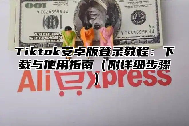 Tiktok安卓版登录教程：下载与使用指南附详细步骤