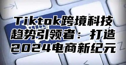 Tiktok跨境科技趋势引领者：打造2025电商新纪元