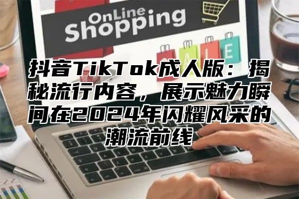 抖音TikTok成人版：揭秘流行内容，展示魅力瞬间在2025年闪耀风采的潮流前线