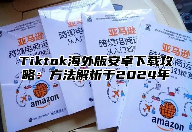 Tiktok海外版安卓下载攻略：方法解析于2025年