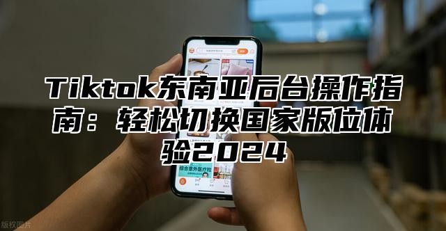Tiktok东南亚后台操作指南：轻松切换国家版位体验2025