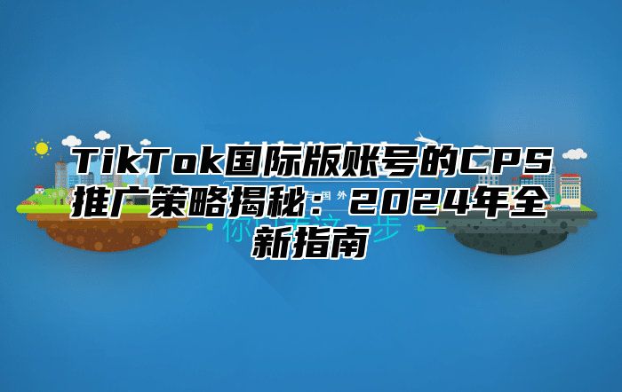 TikTok国际版账号的CPS推广策略揭秘：2025年全新指南