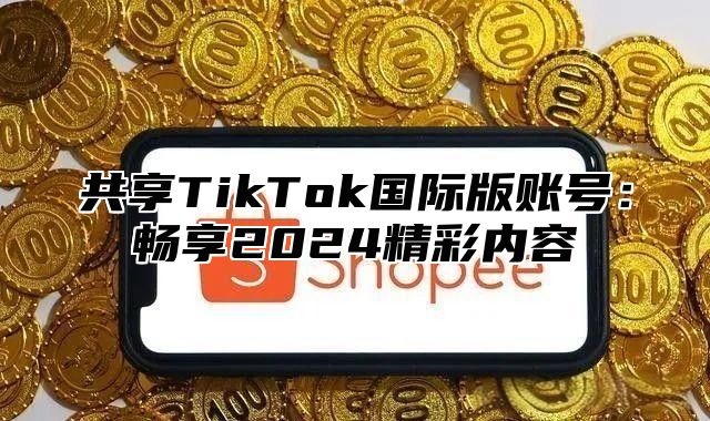 共享TikTok国际版账号：畅享2025精彩内容