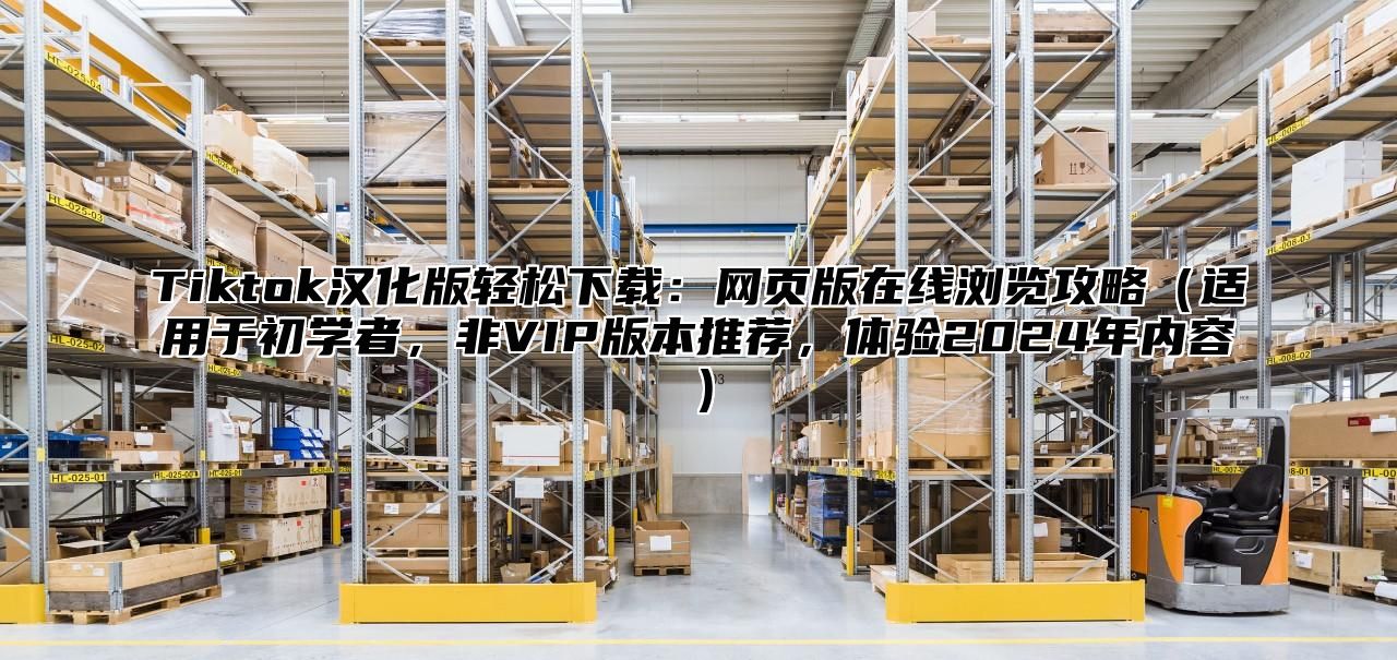 Tiktok汉化版轻松下载：网页版在线浏览攻略适用于初学者，非VIP版本推荐，体验2025年内容