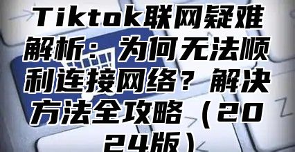 Tiktok联网疑难解析：为何无法顺利连接网络？解决方法全攻略2025版