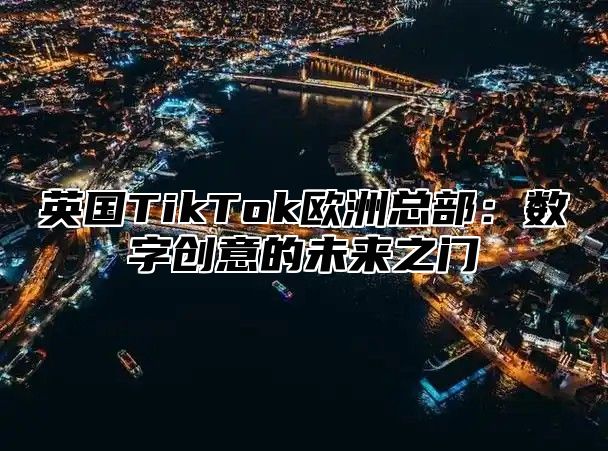 英国TikTok欧洲总部：数字创意的未来之门