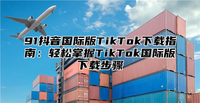 91抖音国际版TikTok下载指南：轻松掌握TikTok国际版下载步骤