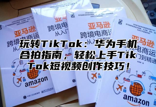 玩转TikTok：华为手机合拍指南，轻松上手TikTok短视频创作技巧！