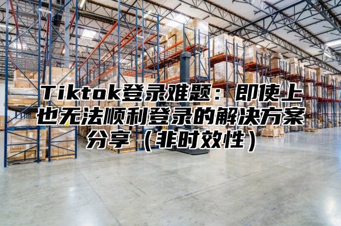 Tiktok登录难题：即使上也无法顺利登录的解决方案分享非时效性