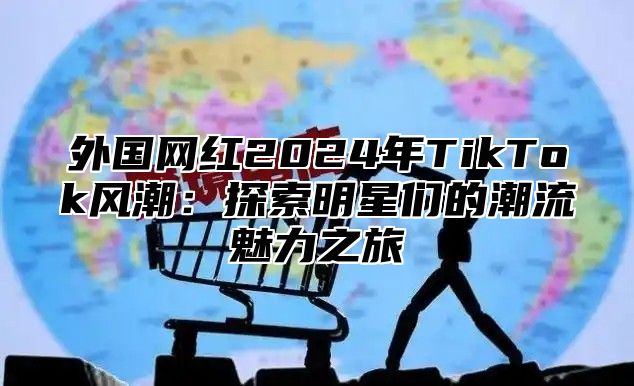 外国网红2025年TikTok风潮：探索明星们的潮流魅力之旅