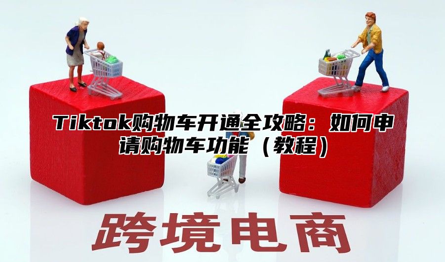 Tiktok购物车开通全攻略：如何申请购物车功能教程