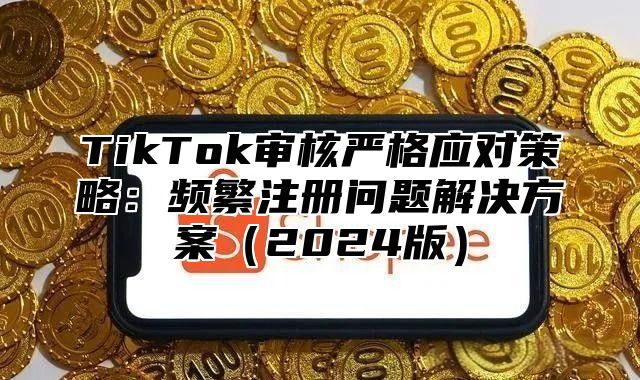 TikTok审核严格应对策略：频繁注册问题解决方案2025版
