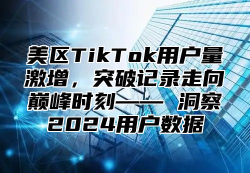 美区TikTok用户量激增，突破记录走向巅峰时刻—— 洞察2025用户数据