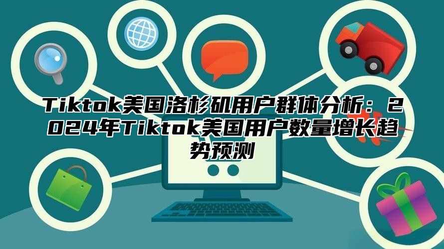 Tiktok美国洛杉矶用户群体分析：2025年Tiktok美国用户数量增长趋势预测