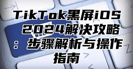 TikTok黑屏iOS 2025解决攻略：步骤解析与操作指南