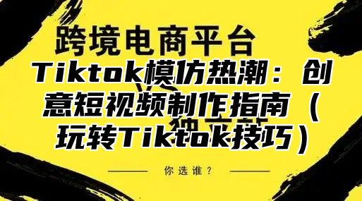 Tiktok模仿热潮：创意短视频制作指南玩转Tiktok技巧