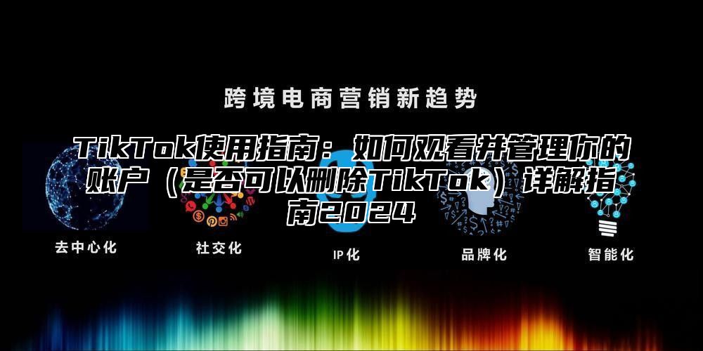 TikTok使用指南：如何观看并管理你的账户是否可以删除TikTok详解指南2025