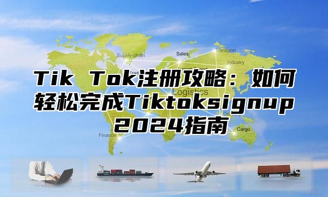 Tik Tok注册攻略：如何轻松完成Tiktoksignup 2025指南