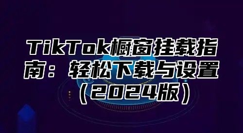 TikTok橱窗挂载指南：轻松下载与设置2025版