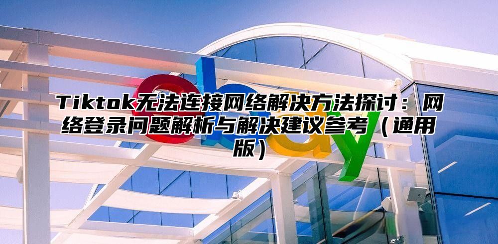 Tiktok无法连接网络解决方法探讨：网络登录问题解析与解决建议参考通用版