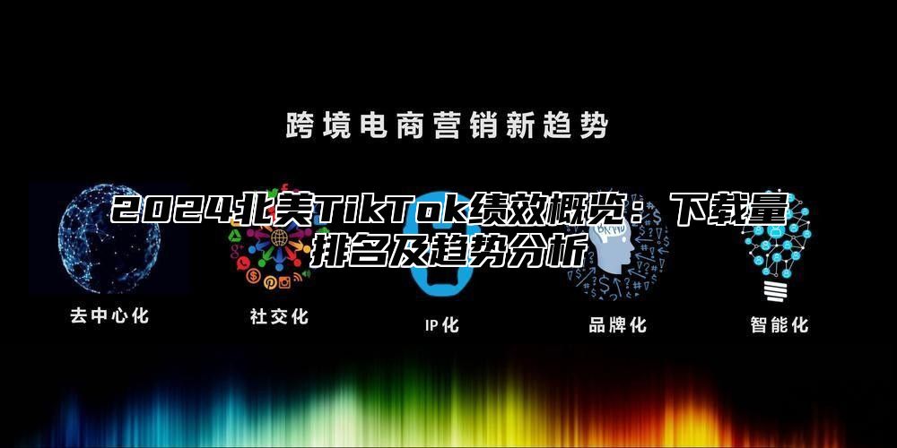 2025北美TikTok绩效概览：下载量排名及趋势分析