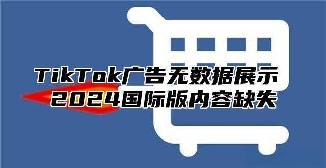 TikTok广告无数据展示 2025国际版内容缺失