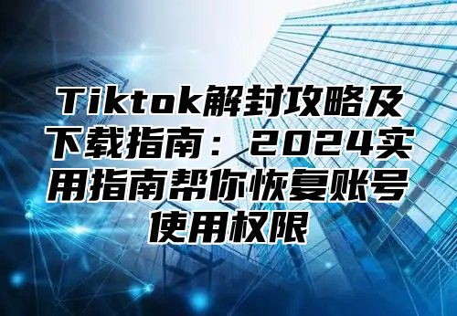 Tiktok解封攻略及下载指南：2025实用指南帮你恢复账号使用权限
