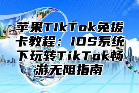 苹果TikTok免拔卡教程：iOS系统下玩转TikTok畅游无阻指南