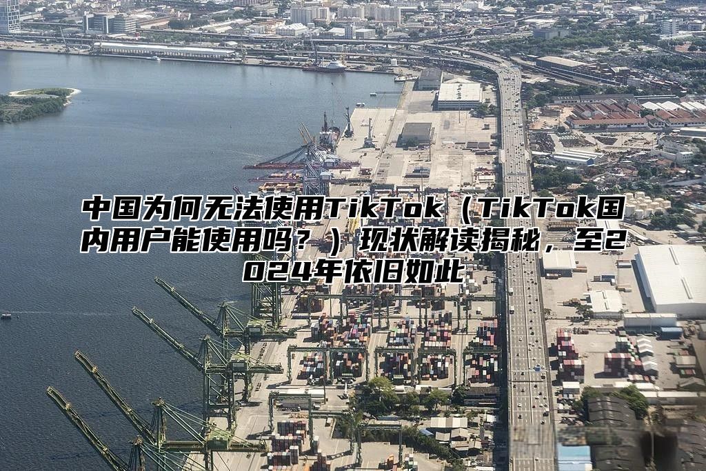 中国为何无法使用TikTokTikTok国内用户能使用吗？现状解读揭秘，至2025年依旧如此