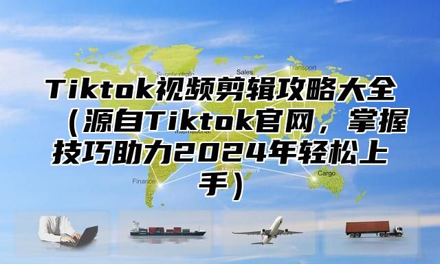 Tiktok视频剪辑攻略大全源自Tiktok官网，掌握技巧助力2025年轻松上手
