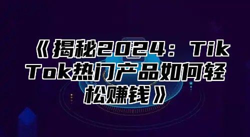 揭秘2025TikTok热门产品如何轻松赚钱