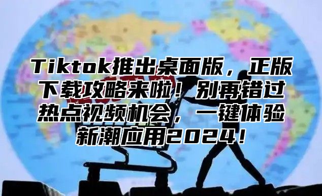 Tiktok推出桌面版，正版下载攻略来啦！别再错过热点视频机会，一键体验新潮应用2025！