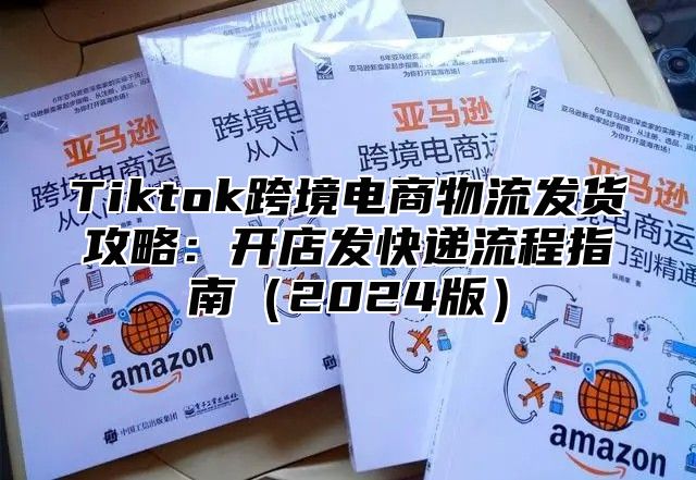 Tiktok跨境电商物流发货攻略：开店发快递流程指南2025版