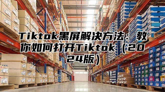 Tiktok黑屏解决方法：教你如何打开Tiktok2025版